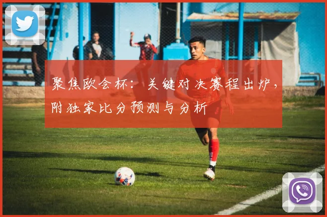聚焦欧会杯：关键对决赛程出炉，附独家比分预测与分析