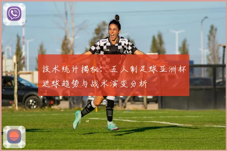 技术统计揭秘：五人制足球亚洲杯进球趋势与战术演变分析