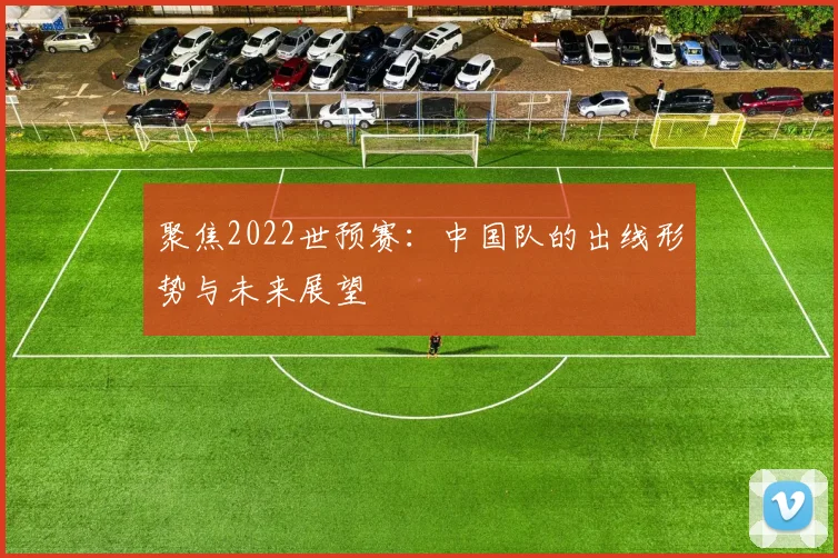 聚焦2022世预赛：中国队的出线形势与未来展望