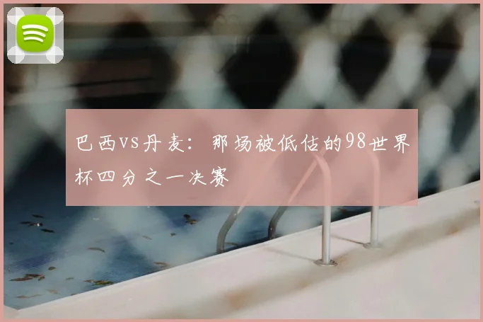 巴西vs丹麦：那场被低估的98世界杯四分之一决赛