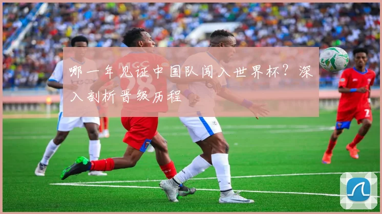 哪一年见证中国队闯入世界杯?深入剖析晋级历程