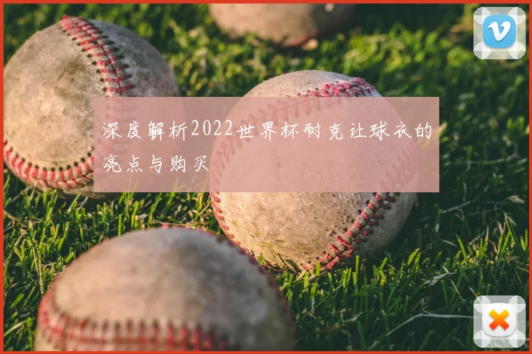 深度解析2022世界杯耐克让球衣的亮点与购买