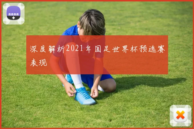 深度解析2021年国足世界杯预选赛表现