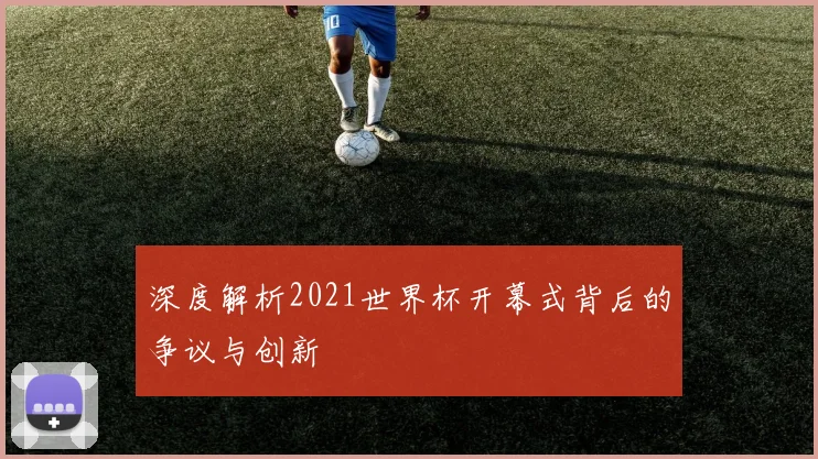 深度解析2021世界杯开幕式背后的争议与创新