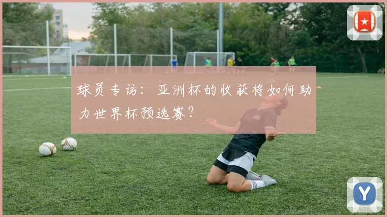 球员专访:亚洲杯的收获将如何助力世界杯预选赛?