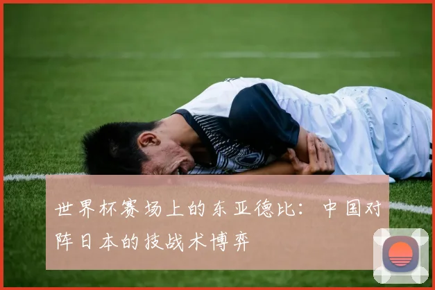 世界杯赛场上的东亚德比:中国对阵日本的技战术博弈