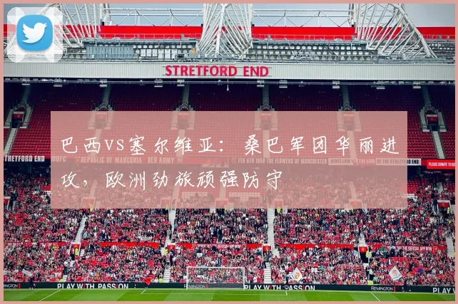 巴西vs塞尔维亚：桑巴军团华丽进攻，欧洲劲旅顽强防守