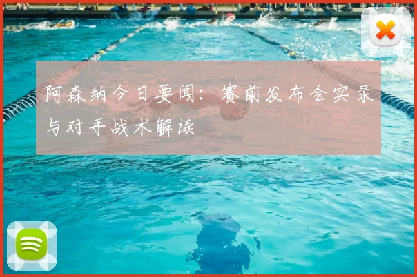 阿森纳今日要闻：赛前发布会实录与对手战术解读