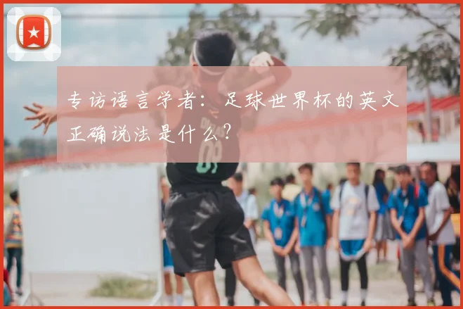 专访语言学者:足球世界杯的英文正确说法是什么?