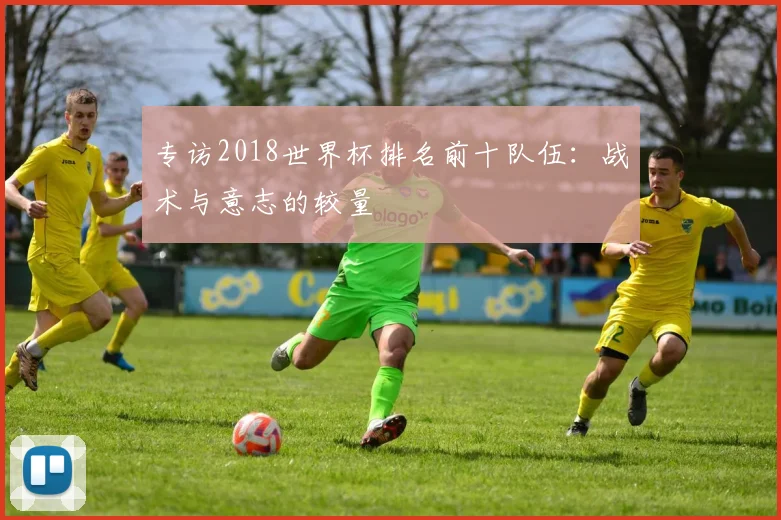 专访2018世界杯排名前十队伍：战术与意志的较量