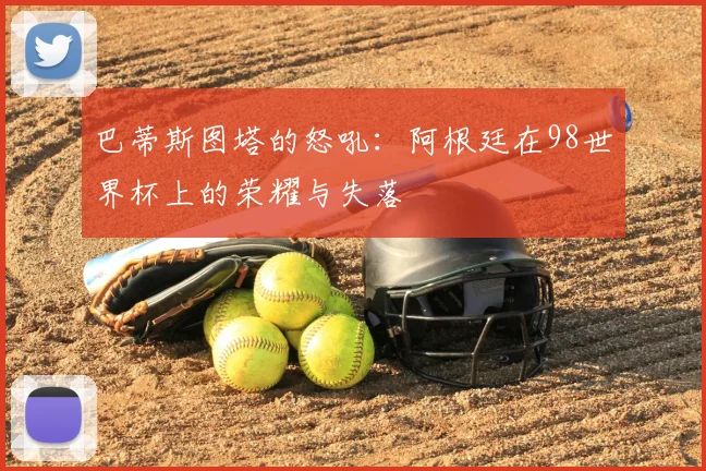 巴蒂斯图塔的怒吼：阿根廷在98世界杯上的荣耀与失落