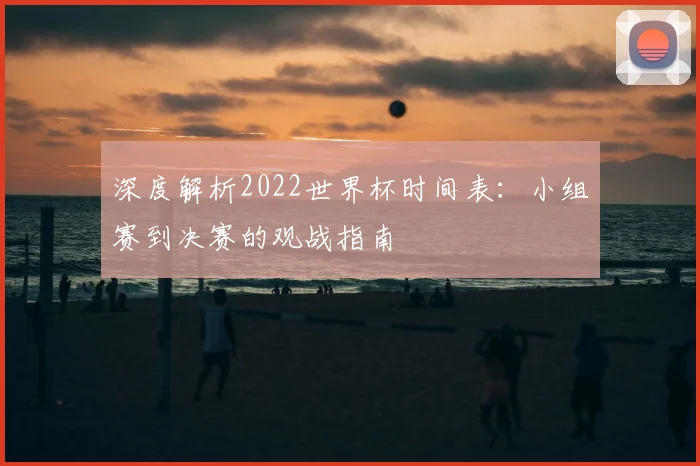 深度解析2022世界杯时间表：小组赛到决赛的观战指南