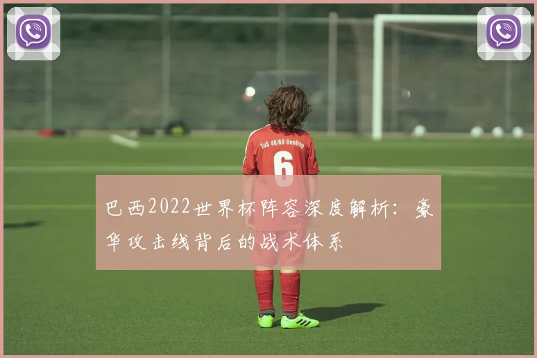 巴西2022世界杯阵容深度解析：豪华攻击线背后的战术体系