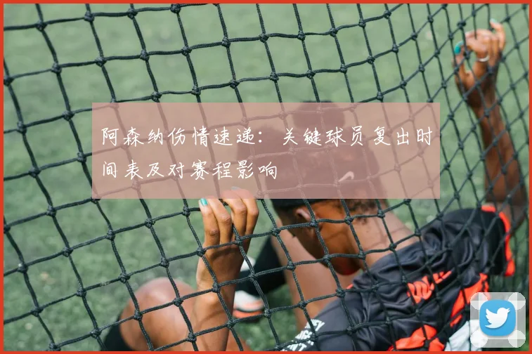 阿森纳伤情速递：关键球员复出时间表及对赛程影响