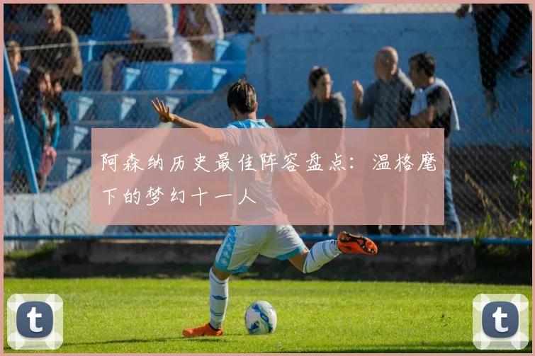 阿森纳历史最佳阵容盘点：温格麾下的梦幻十一人