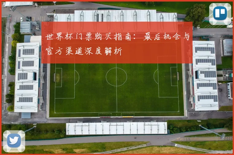 世界杯门票购买指南:最后机会与官方渠道深度解析