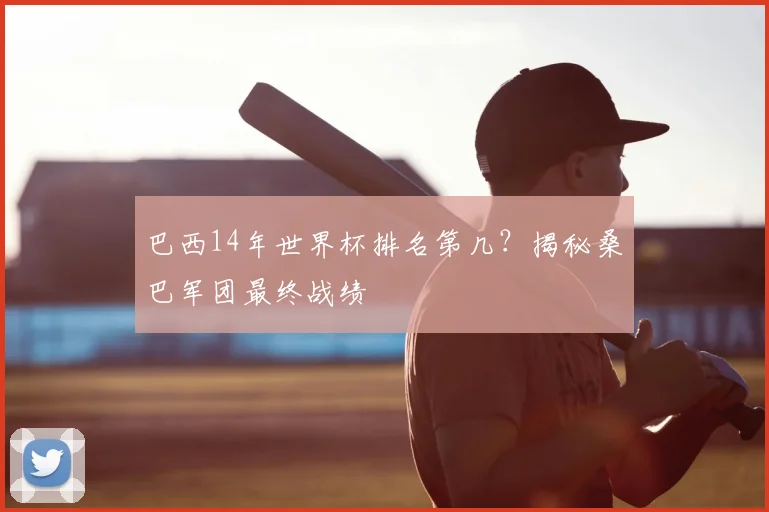 巴西14年世界杯排名第几？揭秘桑巴军团最终战绩
