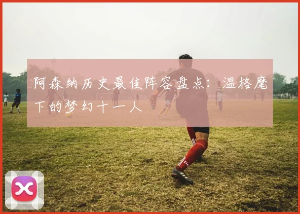 阿森纳历史最佳阵容盘点：温格麾下的梦幻十一人