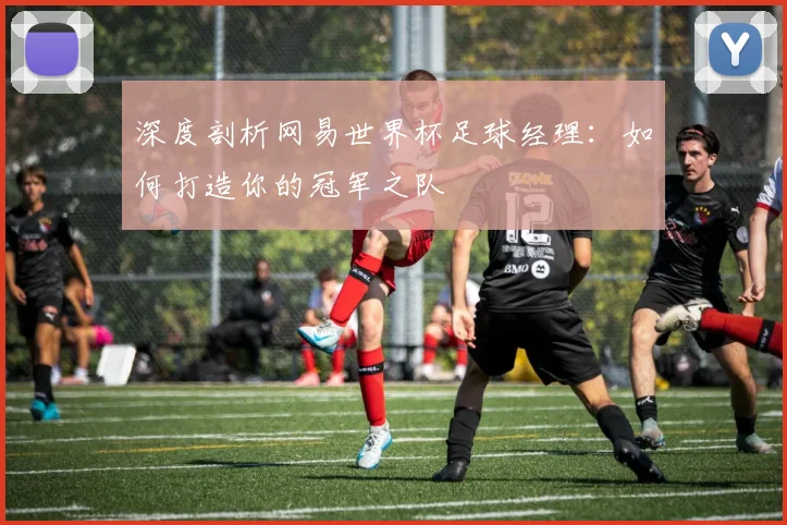 深度剖析网易世界杯足球经理:如何打造你的冠军之队