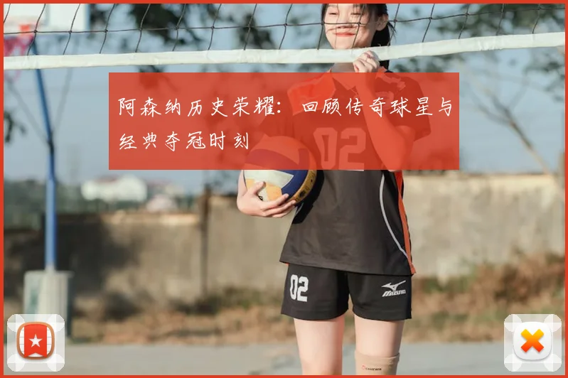 阿森纳历史荣耀：回顾传奇球星与经典夺冠时刻