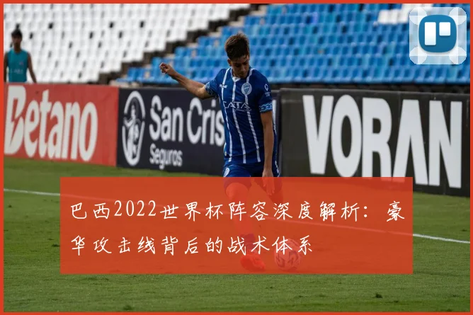 巴西2022世界杯阵容深度解析：豪华攻击线背后的战术体系