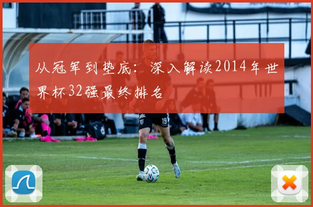 从冠军到垫底：深入解读2014年世界杯32强最终排名