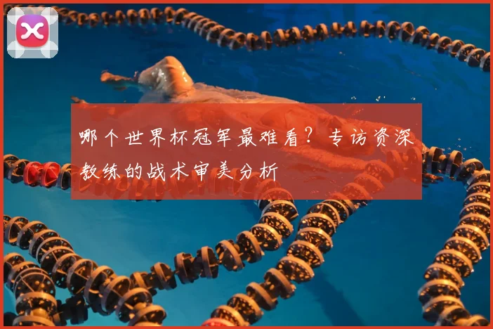 哪个世界杯冠军最难看？专访资深教练的战术审美分析