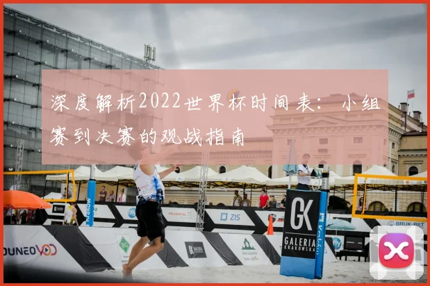 深度解析2022世界杯时间表：小组赛到决赛的观战指南