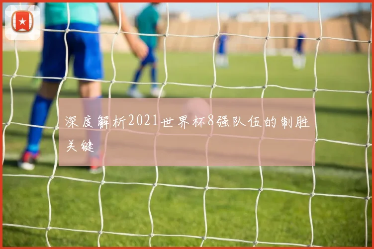 深度解析2021世界杯8强队伍的制胜关键