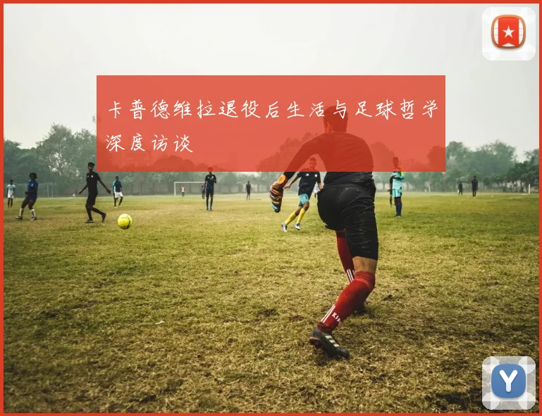 卡普德维拉退役后生活与足球哲学深度访谈