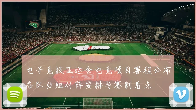 电子竞技亚运会电竞项目赛程公布各队分组对阵安排与赛制看点