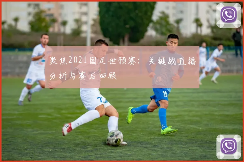 聚焦2021国足世预赛:关键战直播分析与赛后回顾