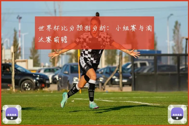 世界杯比分预测分析:小组赛与淘汰赛前瞻