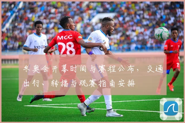 冬奥会开幕时间与赛程公布，交通出行、转播与观赛指南安排
