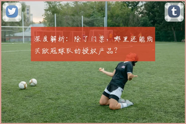 深度解析：除了门票，哪里还能购买欧冠球队的授权产品？