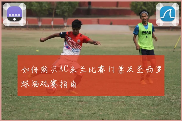 如何购买AC米兰比赛门票及圣西罗球场观赛指南