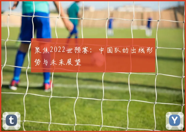 聚焦2022世预赛：中国队的出线形势与未来展望