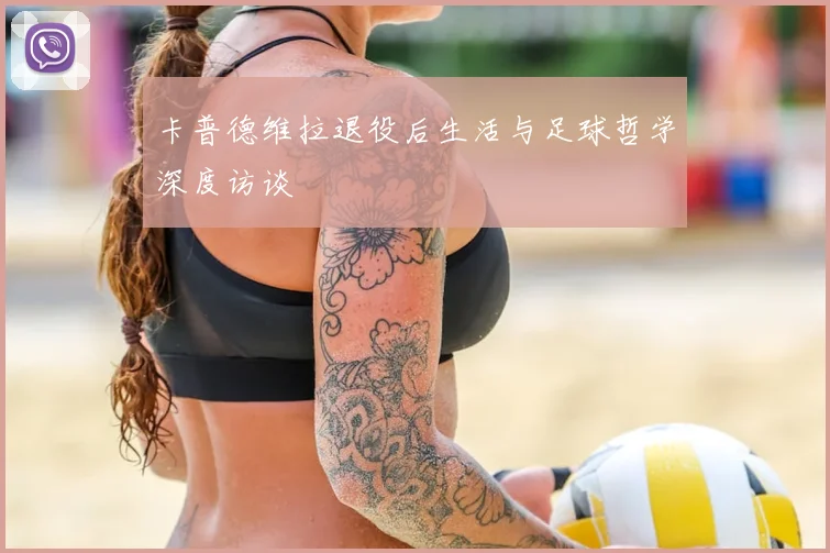 卡普德维拉退役后生活与足球哲学深度访谈