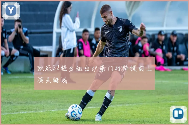 欧冠32强分组出炉豪门对阵提前上演关键战