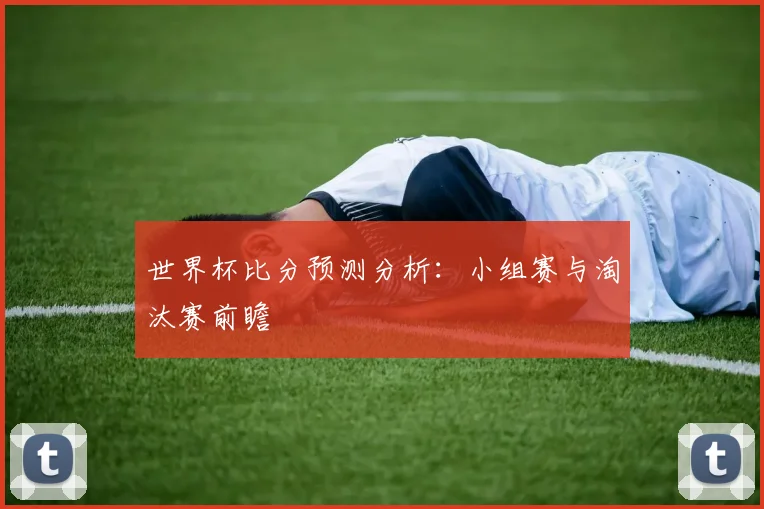 世界杯比分预测分析:小组赛与淘汰赛前瞻