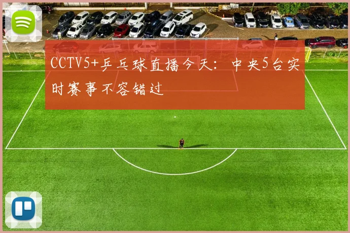 CCTV5+乒乓球直播今天：中央5台实时赛事不容错过