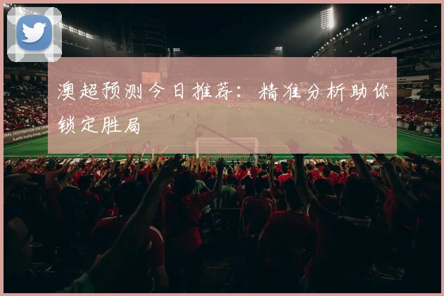 澳超预测今日推荐：精准分析助你锁定胜局