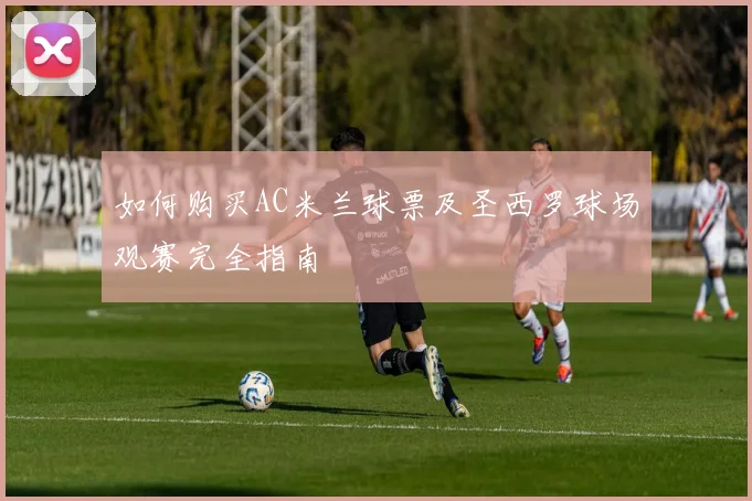 如何购买AC米兰球票及圣西罗球场观赛完全指南