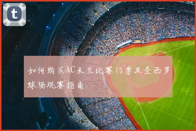 如何购买AC米兰比赛门票及圣西罗球场观赛指南