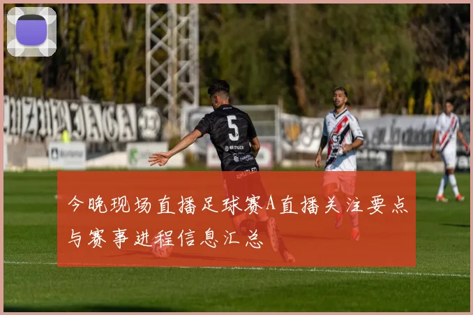 今晚现场直播足球赛A直播关注要点与赛事进程信息汇总