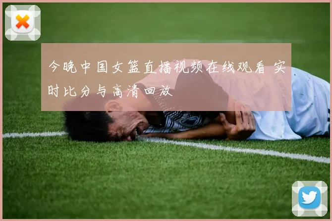 今晚中国女篮直播视频在线观看 实时比分与高清回放