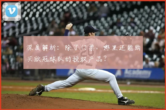 深度解析：除了门票，哪里还能购买欧冠球队的授权产品？