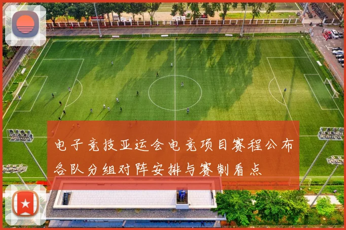 电子竞技亚运会电竞项目赛程公布各队分组对阵安排与赛制看点