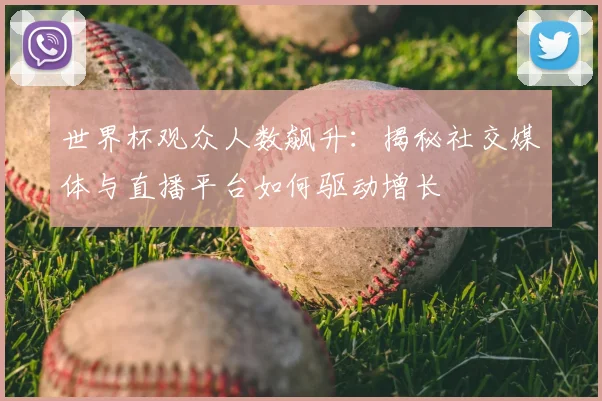 世界杯观众人数飙升：揭秘社交媒体与直播平台如何驱动增长