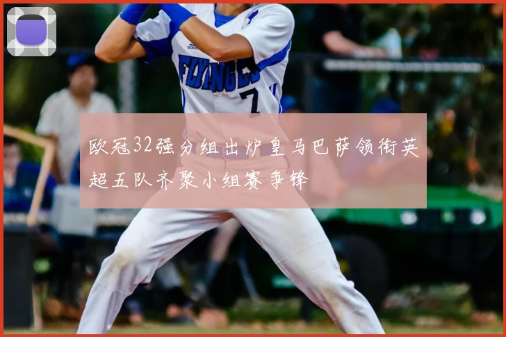 欧冠32强分组出炉皇马巴萨领衔英超五队齐聚小组赛争锋